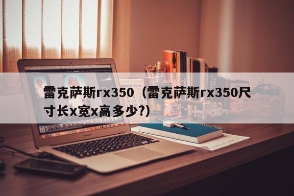 雷克萨斯rx350（雷克萨斯rx350尺寸长x宽x高多少?）