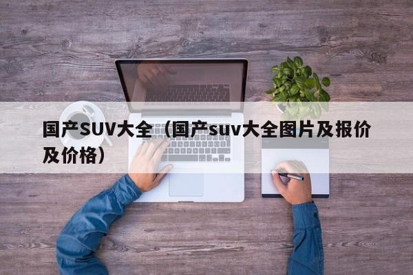 国产SUV大全（国产suv大全图片及报价及价格）