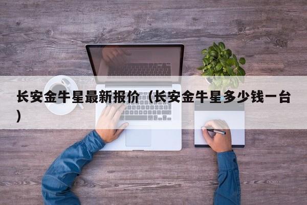 长安金牛星最新报价（长安金牛星多少钱一台）