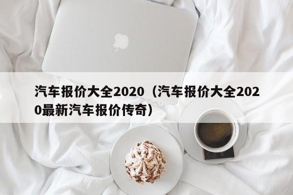 汽车报价大全2020（汽车报价大全2020最新汽车报价传奇）