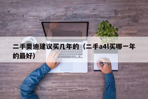 二手奥迪建议买几年的（二手a4l买哪一年的最好）