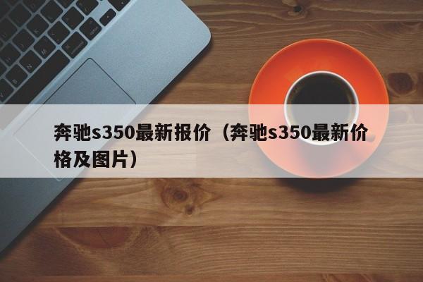 奔驰s350最新报价（奔驰s350最新价格及图片）