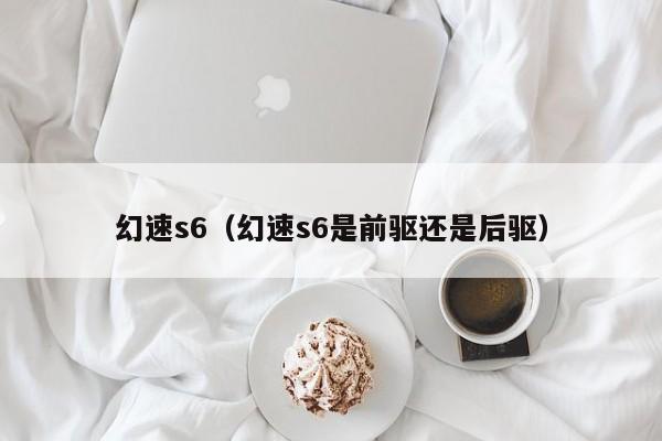幻速s6（幻速s6是前驱还是后驱）