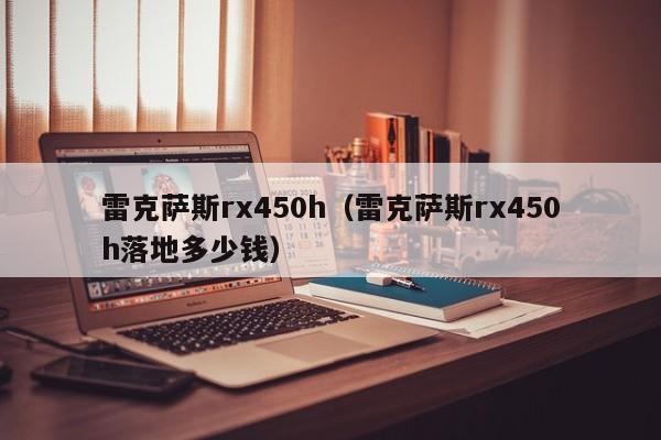 雷克萨斯rx450h（雷克萨斯rx450h落地多少钱）