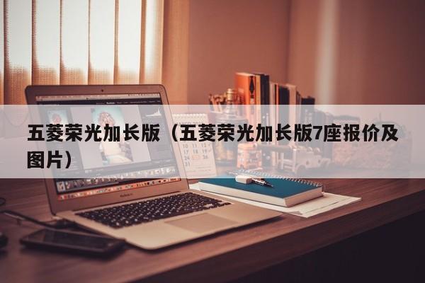 五菱荣光加长版（五菱荣光加长版7座报价及图片）