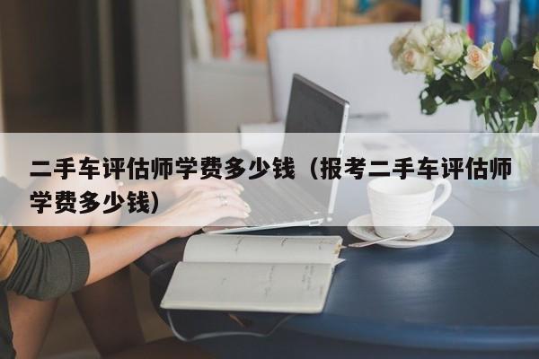 二手车评估师学费多少钱（报考二手车评估师学费多少钱）