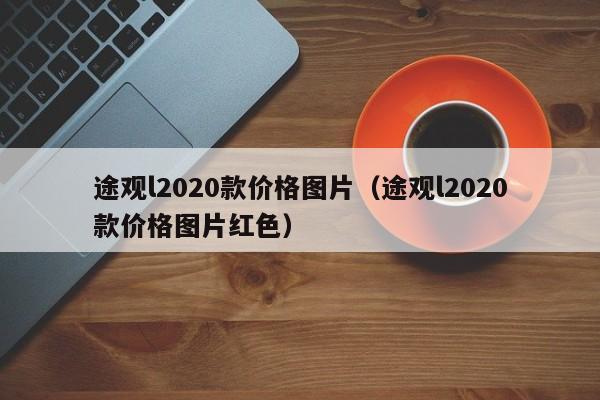 途观l2020款价格图片（途观l2020款价格图片红色）