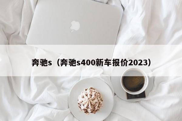 奔驰s（奔驰s400新车报价2023）
