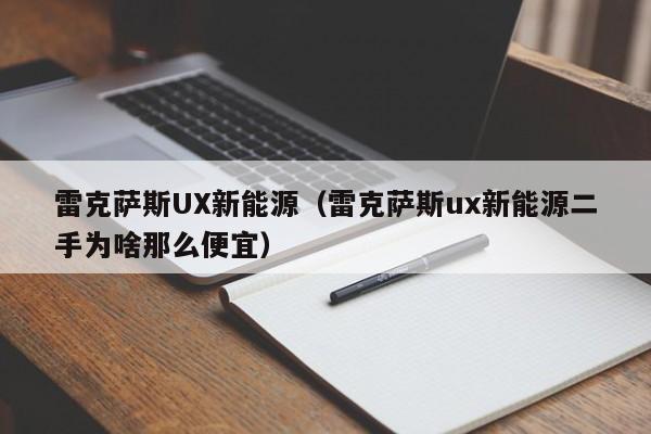 雷克萨斯UX新能源（雷克萨斯ux新能源二手为啥那么便宜）