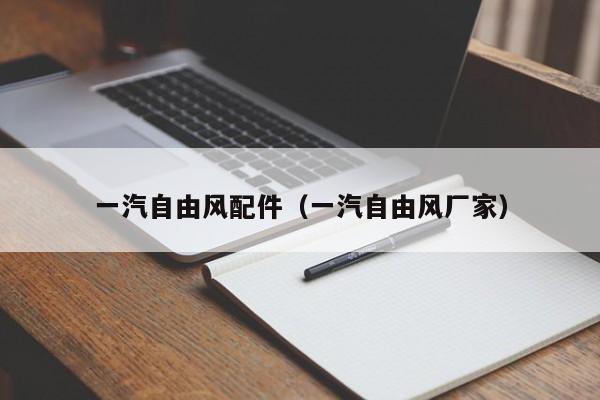 一汽自由风配件（一汽自由风厂家）
