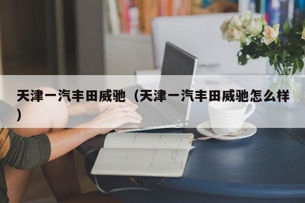 天津一汽丰田威驰（天津一汽丰田威驰怎么样）
