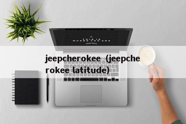 jeepcherokee（jeepcherokee latitude）