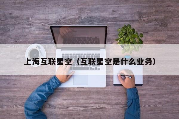上海互联星空（互联星空是什么业务）