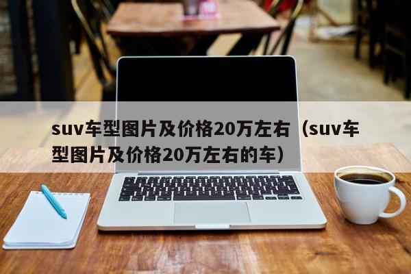 suv车型图片及价格20万左右（suv车型图片及价格20万左右的车）