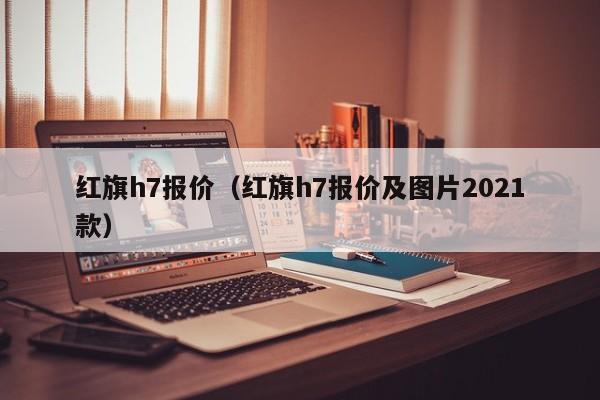 红旗h7报价（红旗h7报价及图片2021款）