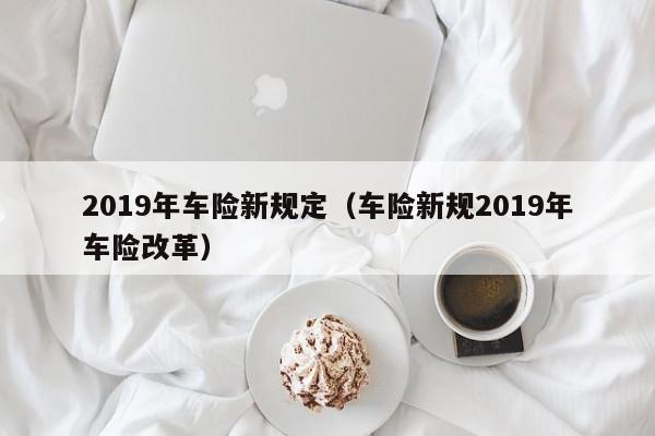 2019年车险新规定（车险新规2019年车险改革）