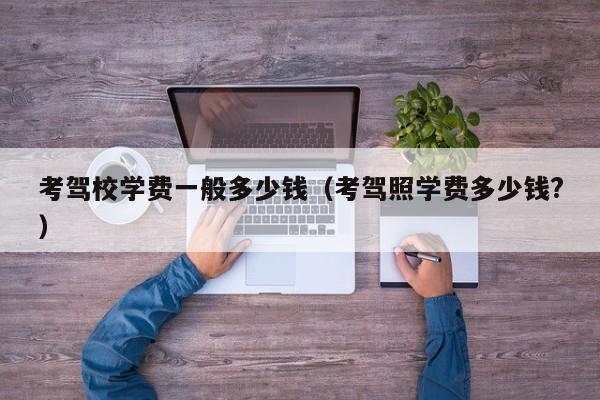 考驾校学费一般多少钱（考驾照学费多少钱?）