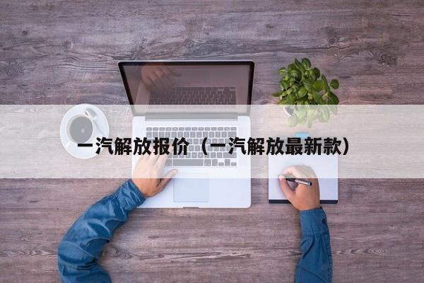 一汽解放报价（一汽解放最新款）