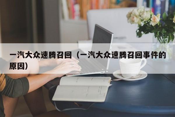 一汽大众速腾召回（一汽大众速腾召回事件的原因）