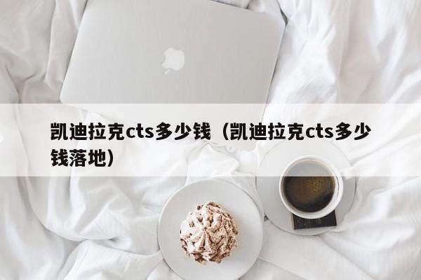 凯迪拉克cts多少钱（凯迪拉克cts多少钱落地）