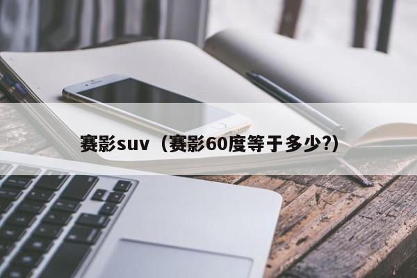 赛影suv（赛影60度等于多少?）