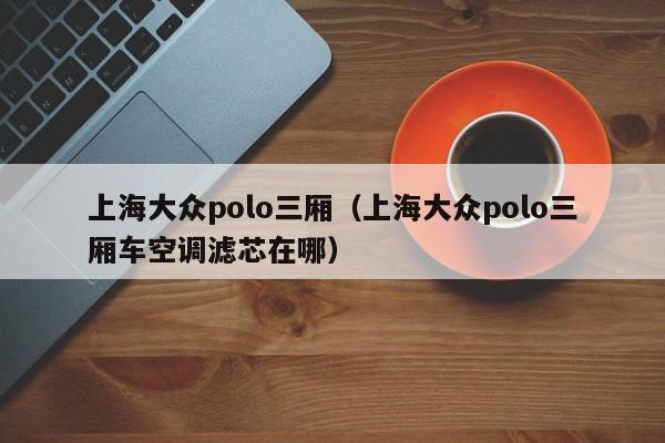 上海大众polo三厢（上海大众polo三厢车空调滤芯在哪）