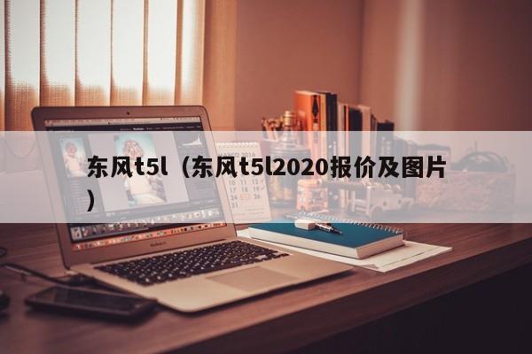东风t5l（东风t5l2020报价及图片）