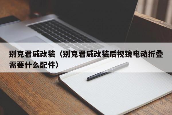 别克君威改装（别克君威改装后视镜电动折叠需要什么配件）