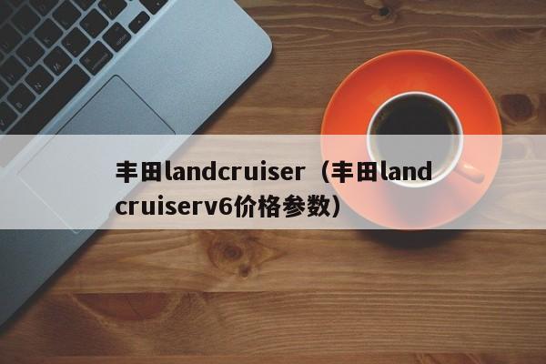 丰田landcruiser（丰田landcruiserv6价格参数）
