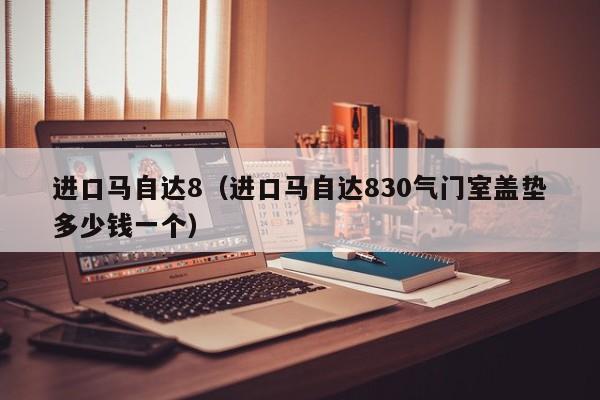 进口马自达8（进口马自达830气门室盖垫多少钱一个）