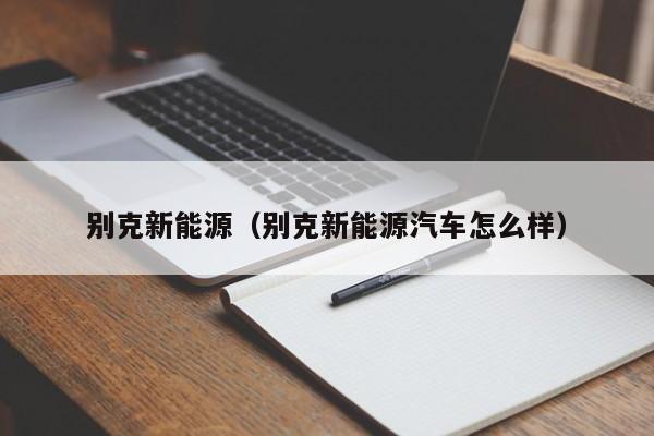 别克新能源（别克新能源汽车怎么样）