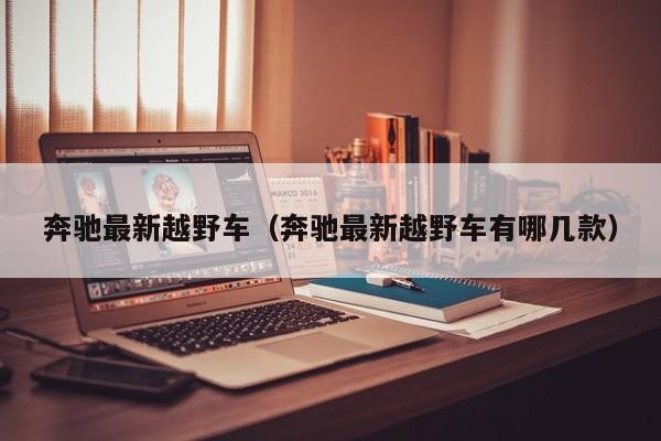 奔驰最新越野车（奔驰最新越野车有哪几款）