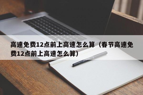 高速免费12点前上高速怎么算（春节高速免费12点前上高速怎么算）