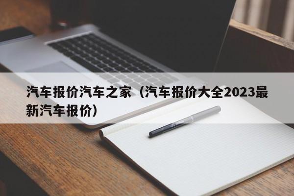 汽车报价汽车之家（汽车报价大全2023最新汽车报价）