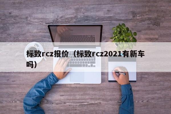 标致rcz报价（标致rcz2021有新车吗）