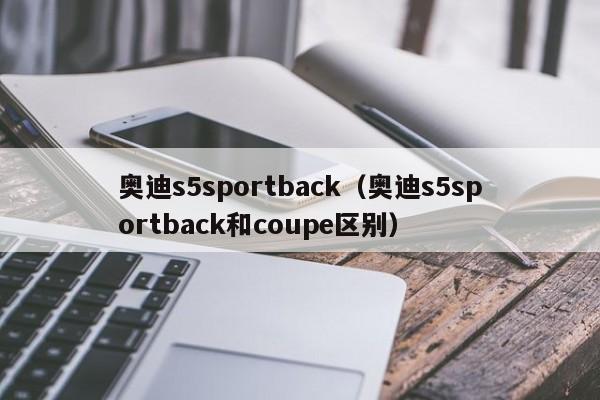 奥迪s5sportback（奥迪s5sportback和coupe区别）