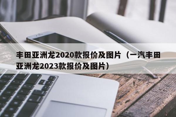 丰田亚洲龙2020款报价及图片（一汽丰田亚洲龙2023款报价及图片）