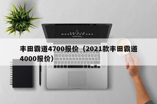 丰田霸道4700报价（2021款丰田霸道4000报价）