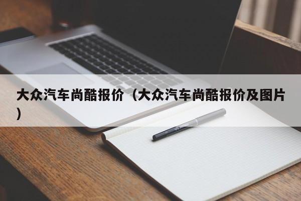 大众汽车尚酷报价（大众汽车尚酷报价及图片）