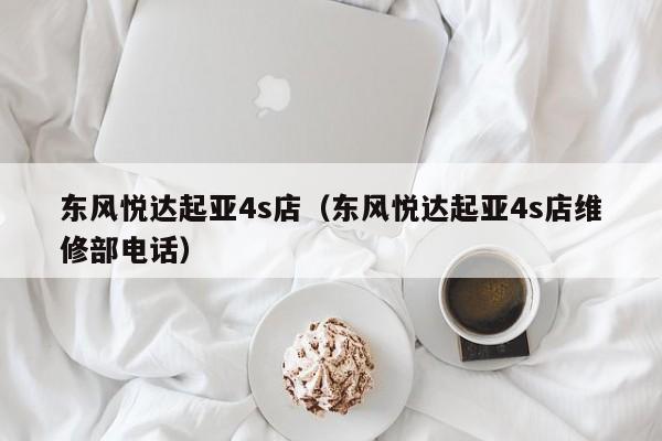 东风悦达起亚4s店（东风悦达起亚4s店维修部电话）