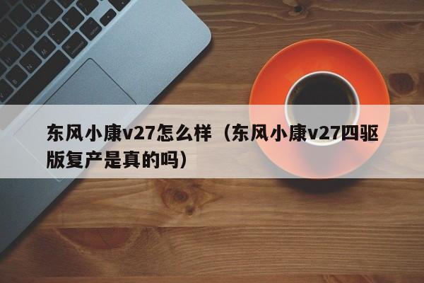 东风小康v27怎么样（东风小康v27四驱版复产是真的吗）