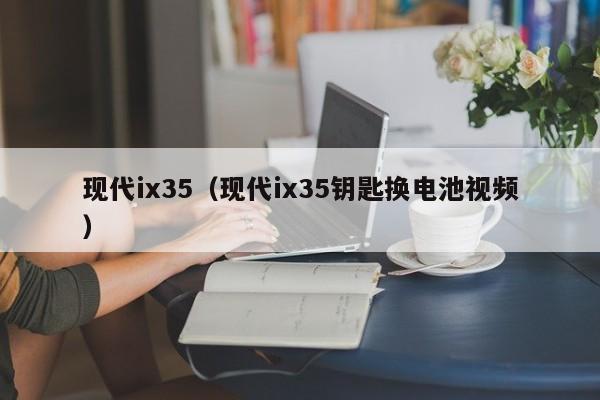 现代ix35（现代ix35钥匙换电池视频）