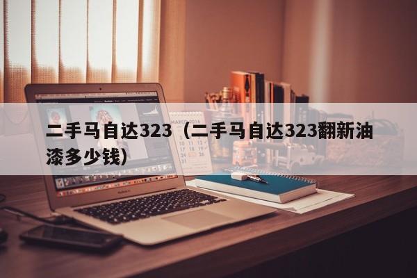 二手马自达323（二手马自达323翻新油漆多少钱）