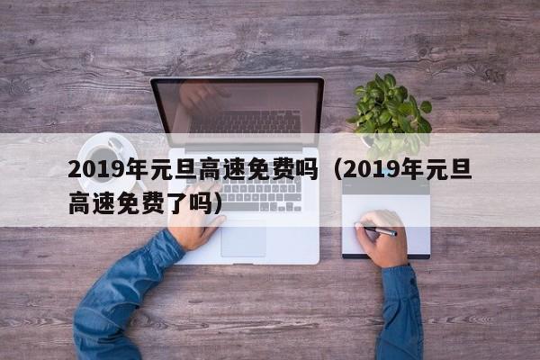 2019年元旦高速免费吗（2019年元旦高速免费了吗）