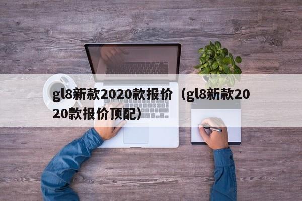 gl8新款2020款报价（gl8新款2020款报价顶配）