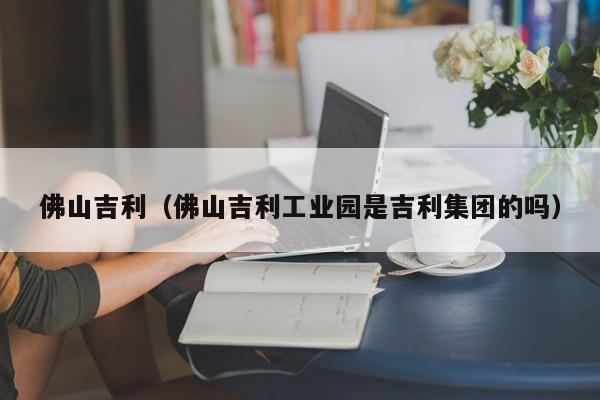 佛山吉利（佛山吉利工业园是吉利集团的吗）