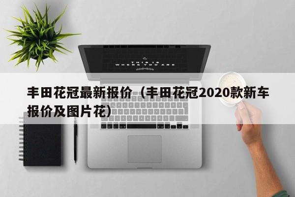 丰田花冠最新报价（丰田花冠2020款新车报价及图片花）