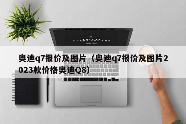 奥迪q7报价及图片（奥迪q7报价及图片2023款价格奥迪Q8）