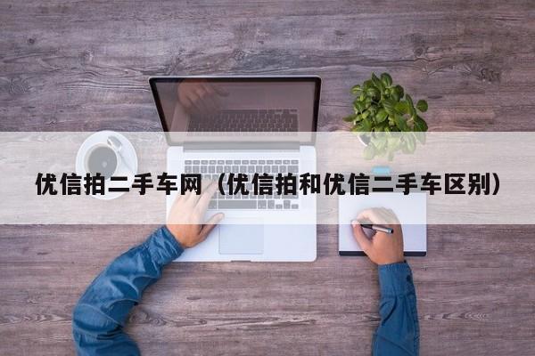 优信拍二手车网（优信拍和优信二手车区别）