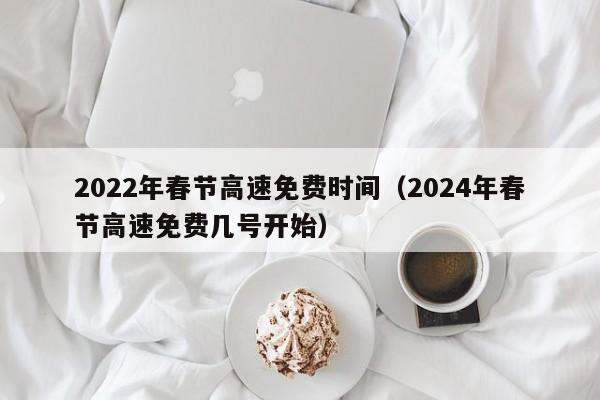 2022年春节高速免费时间（2024年春节高速免费几号开始）